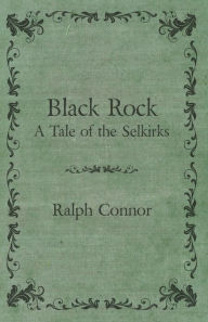 Title: Black Rock - A Tale of the Selkirks, Author: Ralph Connor