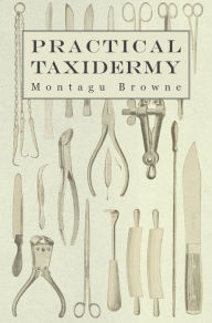 Title: Practical Taxidermy - A Manual of Instruction to the Amateur in Collecting, Preserving, and Setting up Natural History Specimens of All Kinds. To Which is Added a Chapter Upon the Pictorial Arrangement of Museums, Author: Mantagu Browne