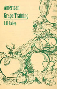 Title: American Grape Training - An Account of the Leading Forms Now in Use of Training the American Grapes, Author: L. H. Bailey