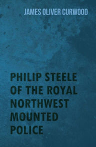 Title: Philip Steele of the Royal Northwest Mounted Police, Author: James Oliver Curwood