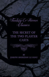 Title: The Secret of the Two Plaster Casts, Author: Joseph Sheridan le Fanu