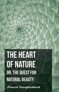 Title: The Heart of Nature: Or, The Quest for Natural Beauty, Author: Francis Younghusband