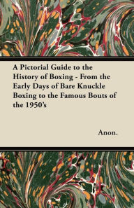 Title: A Pictorial Guide to the History of Boxing - From the Early Days of Bare Knuckle Boxing to the Famous Bouts of the 1950's, Author: Anon