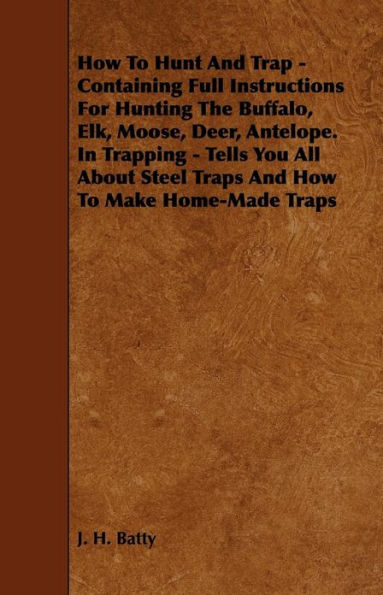 How To Hunt And Trap - Containing Full Instructions For Hunting The Buffalo, Elk, Moose, Deer, Antelope.: In Trapping - Tells You All About Steel Traps And How To Make Home-Made Traps