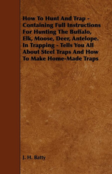 How To Hunt And Trap - Containing Full Instructions For Hunting The Buffalo, Elk, Moose, Deer, Antelope. In Trapping - Tells You All About Steel Traps And How To Make Home-Made Traps