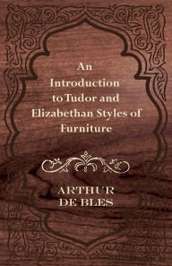 Title: An Introduction to Tudor and Elizabethan Styles of Furniture, Author: Arthur de Bles