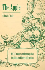 Title: The Apple - With Chapters on Propagation, Grafting and General Pruning, Author: R. Lewis Castle