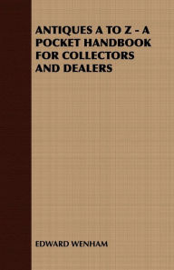 Title: ANTIQUES A TO Z - A POCKET HANDBOOK FOR COLLECTORS AND DEALERS, Author: Edward Wenham