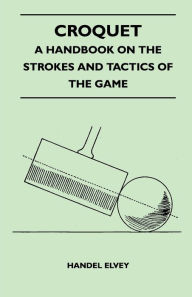 Title: Croquet - A Handbook On The Strokes And Tactics Of The Game, Author: Handel Elvey