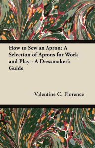 Title: How to Sew an Apron: A Selection of Aprons for Work and Play - A Dressmaker's Guide, Author: Valentine C. Florence