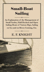 Title: Small-Boat Sailing - An Explanation of the Management of Small Yachts, Half-Decked and Open Sailing-Boats of Various Rigs, Sailing on Sea and on River; Cruising, Etc., Author: E. F. Knight