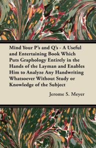 Title: Mind Your P's and Q's: A Useful and Entertaining Book Which Puts Graphology Entirely in the Hands of the Layman and Enables Him to Analyze Any Handwriting Whatsoever Without Study or Knowledge of the Subject, Author: Jerome S. Meyer
