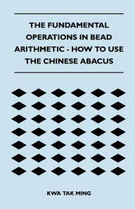 Title: The Fundamental Operations in Bead Arithmetic - How to Use the Chinese Abacus, Author: Kwa Tak Ming