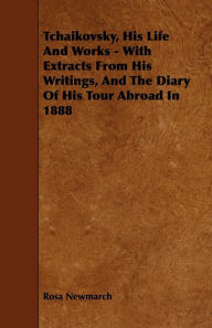 Title: Tchaikovsky, His Life And Works - With Extracts From His Writings, And The Diary Of His Tour Abroad In 1888, Author: Rosa Newmarch
