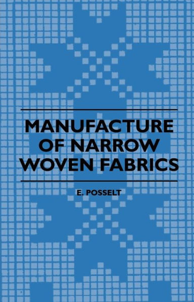 Manufacture of Narrow Woven Fabrics - Ribbons, Trimmings, Edgings, Etc. - Giving Description of the Various Yarns Used, the Construction of Weaves and Novelties in Fabrics Structures, also Desriptive Matter as to Looms, Etc.