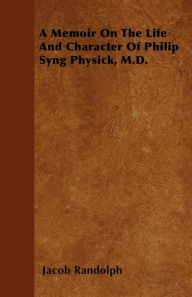 Title: A Memoir On The Life And Character Of Philip Syng Physick, M.D., Author: Jacob Randolph