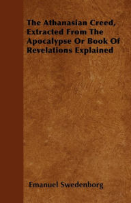 Title: The Athanasian Creed, Extracted From The Apocalypse Or Book Of Revelations Explained, Author: Emanuel Swedenborg