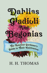 Title: Dahlias, Gladioli and Begonias: The Amateur Gardener's Guide to Their Cultivation, Author: H. H. Thomas