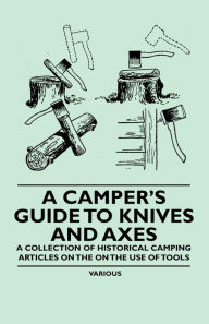 Title: A Camper's Guide to Knives and Axes - A Collection of Historical Camping Articles on the on the Use of Tools, Author: Various