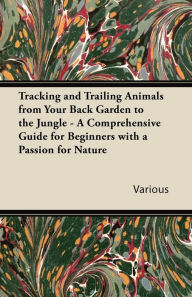 Title: Tracking and Trailing Animals from Your Back Garden to the Jungle - A Comprehensive Guide for Beginners with a Passion for Nature, Author: Various