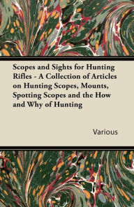 Title: Scopes and Sights for Hunting Rifles - A Collection of Articles on Hunting Scopes, Mounts, Spotting Scopes and the How and Why of Hunting, Author: Various