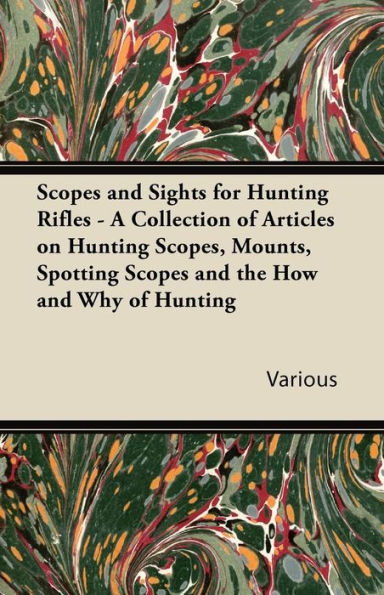 Scopes and Sights for Hunting Rifles - A Collection of Articles on Hunting Scopes, Mounts, Spotting Scopes and the How and Why of Hunting