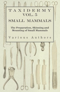 Title: Taxidermy Vol. 5 Small Mammals - The Preparation, Skinning and Mounting of Small Mammals, Author: Various