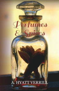 Title: Perfumes and Spices: Including an Account of Soaps and Cosmetics - The Story of the History, Source, Preparation, And Use of the Spices, Perfumes, Soaps, And Cosmetics Which Are in Everyday Use, Author: A. Hyatt Verrill