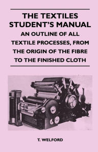 Title: The Textiles Student's Manual - An Outline of All Textile Processes, From the Origin of the Fibre to the Finished Cloth, Author: T. Welford