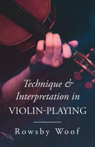 Title: Technique and Interpretation in Violin-Playing, Author: Rowsby Woof