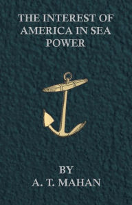 Title: The Interest of America in Sea Power, Present and Future, Author: A. T. Mahan