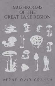 Title: Mushrooms of the Great Lake Region - The Fleshy, Leathery, and Woody Fungi of Illinois, Indiana, Ohio and the Southern Half of Wisconsin and of Michigan, Author: Verne Ovid Graham