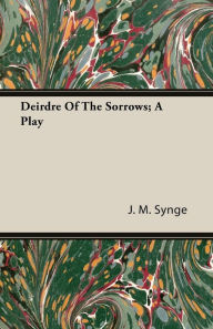 Title: Deirdre of the Sorrows - A Play, Author: J. M. Synge