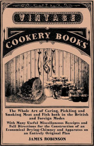 Title: The Whole Art of Curing, Pickling and Smoking Meat and Fish both in the British and Foreign Modes: With Many Useful Miscellaneous Receipts and Full Directions for the Construction of an Economical Drying-Chimney and Apparatus on an Entirely Original Plan, Author: James Robinson