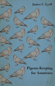 Title: Pigeon-Keeping for Amateurs - A Complete and Concise Guide to the Amateur Breeder of Domestic and Fancy Pigeons, Author: James C. Lyell