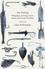 Title: Sea Fishing - Whippings, Servings, Knots, Hooks And Sundry Wrinkles, Author: John Bickerdyke