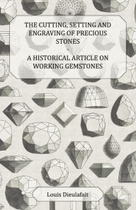 Title: The Cutting, Setting and Engraving of Precious Stones - A Historical Article on Working Gemstones, Author: Louis Dieulafait