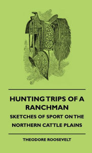 Title: Hunting Trips Of A Ranchman - Sketches Of Sport On The Northern Cattle Plains, Author: Theodore Roosevelt