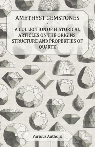 Title: Amethyst Gemstones - A Collection of Historical Articles on the Origins, Structure and Properties of Quartz, Author: Various