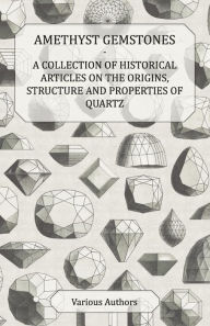 Title: Amethyst Gemstones - A Collection of Historical Articles on the Origins, Structure and Properties of Quartz, Author: Various Authors