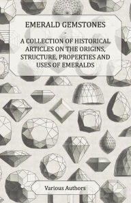 Title: Emerald Gemstones - A Collection of Historical Articles on the Origins, Structure, Properties and Uses of Emeralds, Author: Various