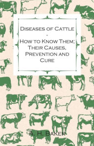 Title: Diseases of Cattle - How to Know Them; Their Causes, Prevention and Cure - Containing Extracts from Livestock for the Farmer and Stock Owner, Author: A. H. Baker