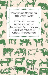 Title: Producing Cream on the Dairy Farm - A Collection of Articles on the Methods, Science and Equipment Used in Cream Production, Author: Various