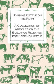 Title: Housing Cattle on the Farm - A Collection of Articles on the Buildings Required for Keeping Cattle, Author: Various