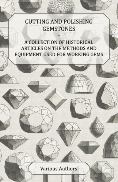 Cutting and Polishing Gemstones - A Collection of Historical Articles on the Methods and Equipment Used for Working Gems