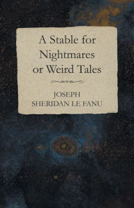 Title: A Stable for Nightmares or Weird Tales, Author: Joseph Sheridan Le Fanu