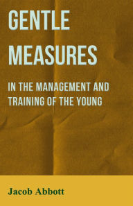 Title: Gentle Measures in the Management and Training of the Young, Author: Jacob Abbott