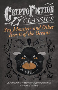 Title: Sea Monsters and Other Beasts of the Oceans - A Fine Selection of Short Stories About Fantastical Creatures of the Deep (Cryptofiction Classics), Author: Various Authors