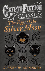 Title: The Eggs of the Silver Moon (Cryptofiction Classics - Weird Tales of Strange Creatures), Author: Robert W. Chambers