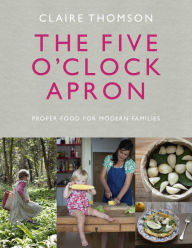 Title: The Five O'Clock Apron: Proper Food for Modern Families, Author: Claire Thomson